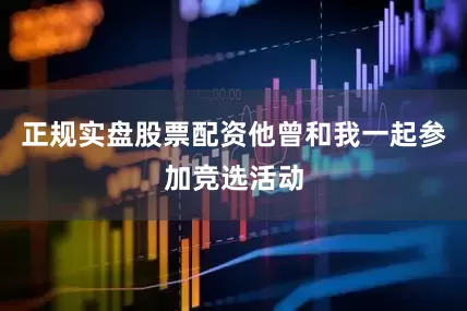 正规实盘股票配资他曾和我一起参加竞选活动