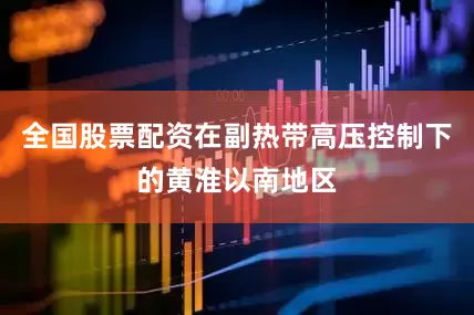 全国股票配资在副热带高压控制下的黄淮以南地区