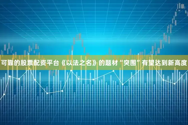 可靠的股票配资平台《以法之名》的题材“突围”有望达到新高度