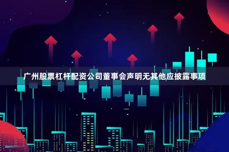 广州股票杠杆配资公司董事会声明无其他应披露事项