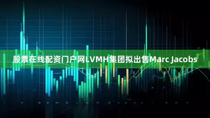 股票在线配资门户网LVMH集团拟出售Marc Jacobs
