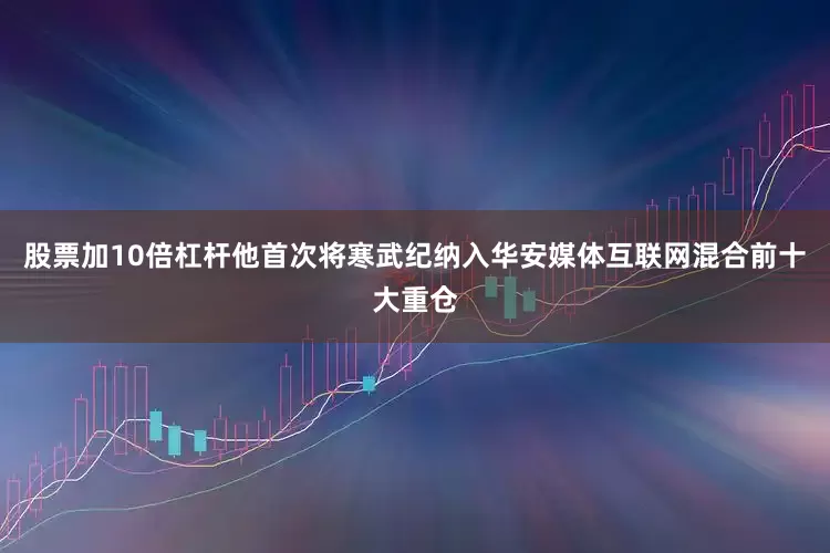 股票加10倍杠杆他首次将寒武纪纳入华安媒体互联网混合前十大重仓