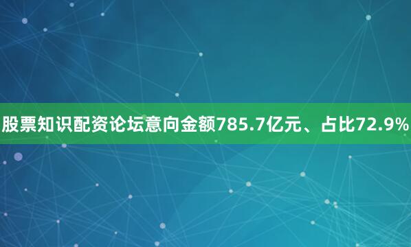 股票知识配资论坛意向金额785.7亿元、占比72.9%
