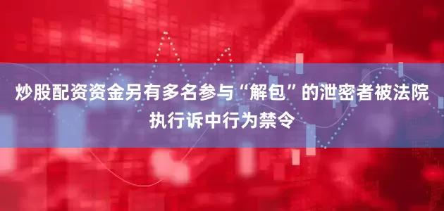 炒股配资资金另有多名参与“解包”的泄密者被法院执行诉中行为禁令