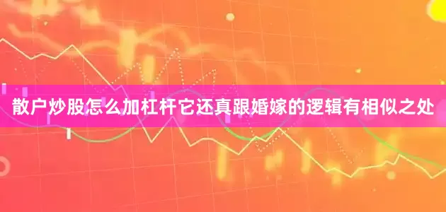 散户炒股怎么加杠杆它还真跟婚嫁的逻辑有相似之处